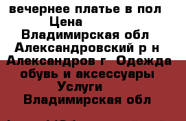 вечернее платье в пол › Цена ­ 3 500 - Владимирская обл., Александровский р-н, Александров г. Одежда, обувь и аксессуары » Услуги   . Владимирская обл.